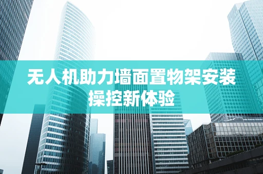 无人机助力墙面置物架安装操控新体验
