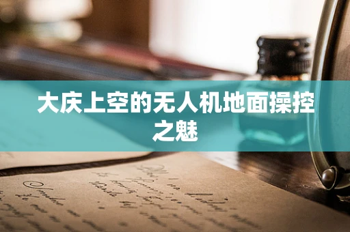 大庆上空的无人机地面操控之魅