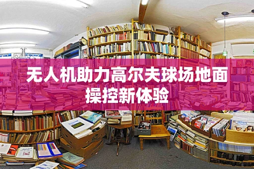 无人机助力高尔夫球场地面操控新体验