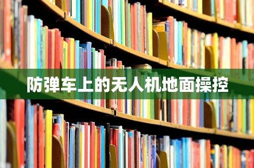 防弹车上的无人机地面操控