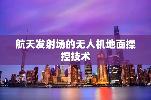 航天发射场的无人机地面操控技术