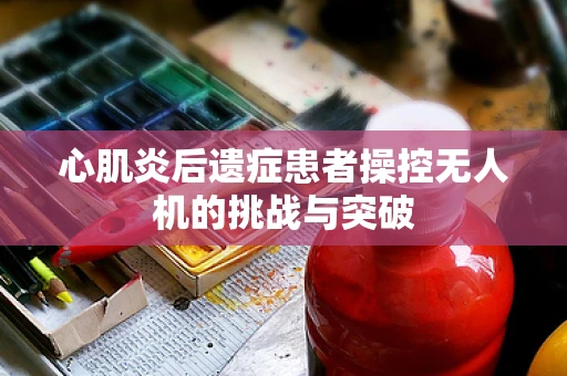 心肌炎后遗症患者操控无人机的挑战与突破