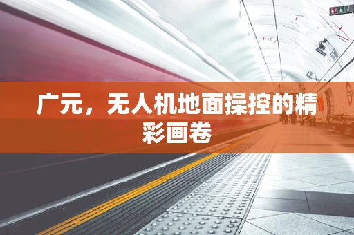 广元，无人机地面操控的精彩画卷