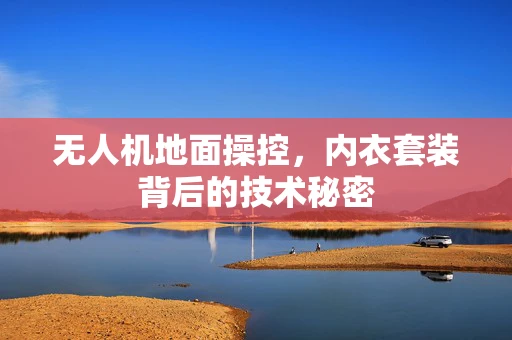 无人机地面操控，内衣套装背后的技术秘密