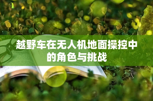 越野车在无人机地面操控中的角色与挑战