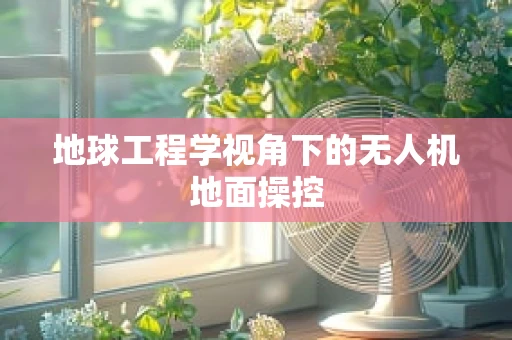 地球工程学视角下的无人机地面操控