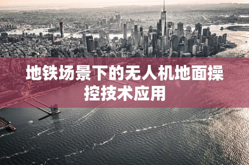 地铁场景下的无人机地面操控技术应用