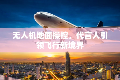 无人机地面操控，代言人引领飞行新境界