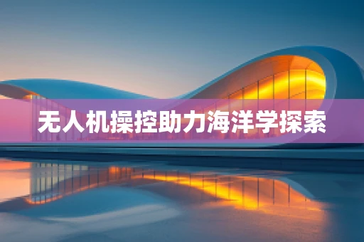无人机操控助力海洋学探索
