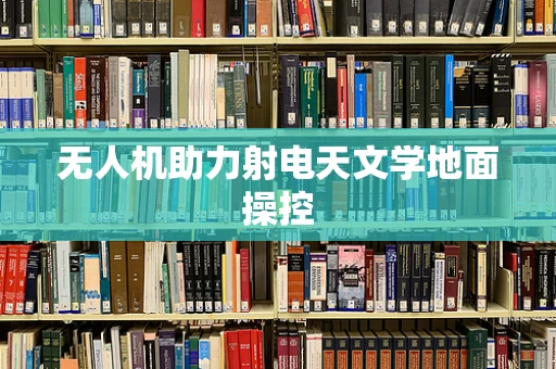 无人机助力射电天文学地面操控