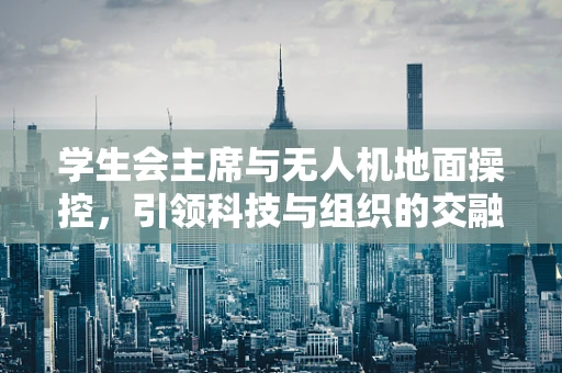 学生会主席与无人机地面操控，引领科技与组织的交融之路