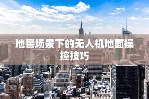 地窖场景下的无人机地面操控技巧