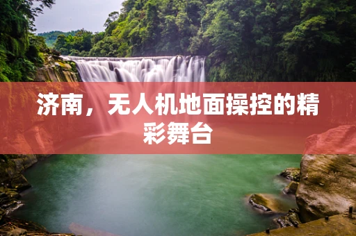 济南，无人机地面操控的精彩舞台
