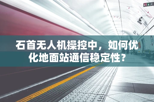 石首无人机操控中，如何优化地面站通信稳定性？