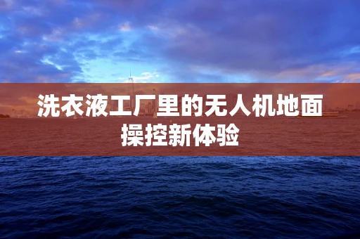 洗衣液工厂里的无人机地面操控新体验
