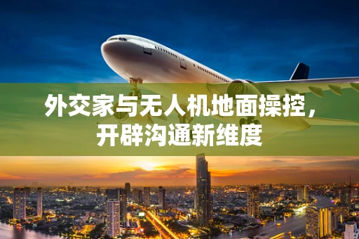 外交家与无人机地面操控，开辟沟通新维度