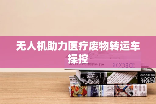 无人机助力医疗废物转运车操控