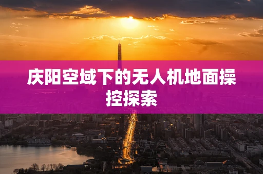 庆阳空域下的无人机地面操控探索
