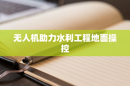 无人机助力水利工程地面操控