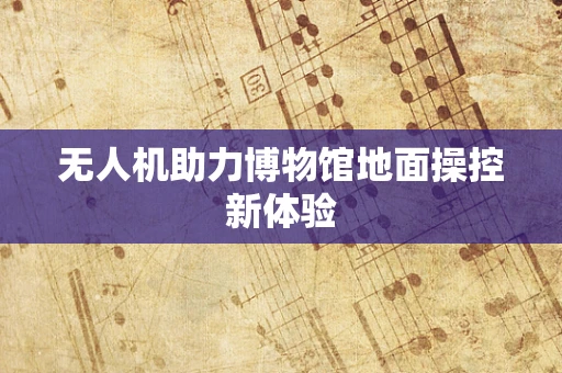 无人机助力博物馆地面操控新体验
