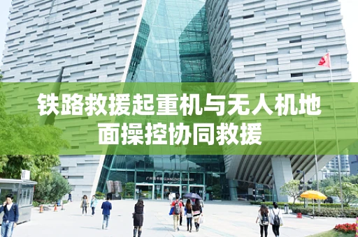 铁路救援起重机与无人机地面操控协同救援