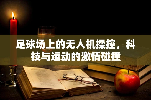 足球场上的无人机操控，科技与运动的激情碰撞