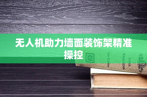 无人机助力墙面装饰架精准操控