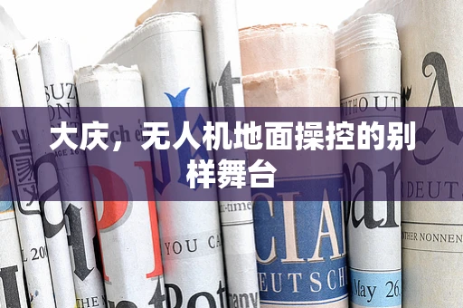 大庆，无人机地面操控的别样舞台