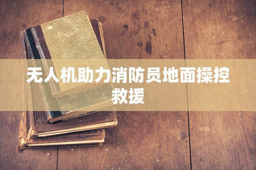 无人机助力消防员地面操控救援
