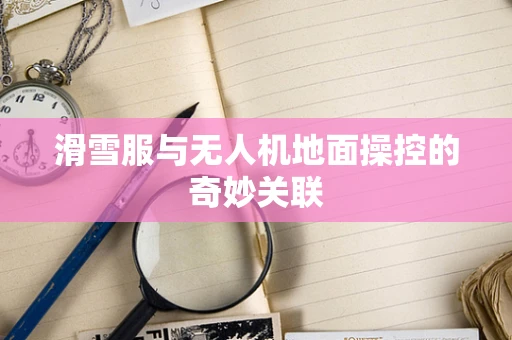 滑雪服与无人机地面操控的奇妙关联