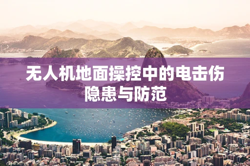 无人机地面操控中的电击伤隐患与防范