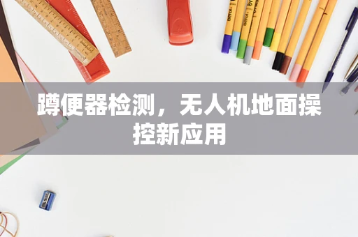 蹲便器检测，无人机地面操控新应用