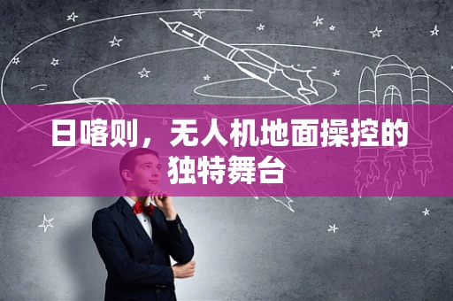 日喀则，无人机地面操控的独特舞台