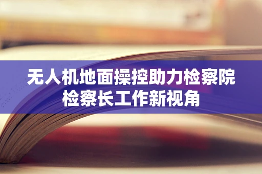 无人机地面操控助力检察院检察长工作新视角