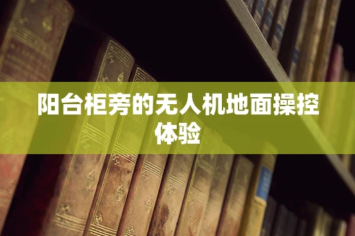 阳台柜旁的无人机地面操控体验
