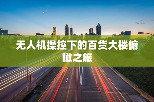 无人机操控下的百货大楼俯瞰之旅