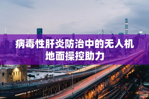 病毒性肝炎防治中的无人机地面操控助力