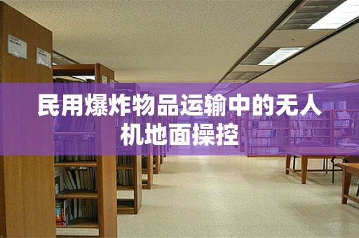 民用爆炸物品运输中的无人机地面操控
