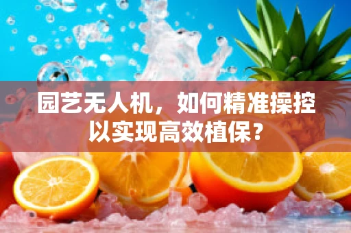 园艺无人机，如何精准操控以实现高效植保？