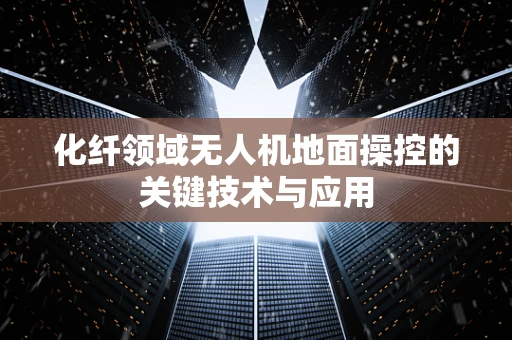 化纤领域无人机地面操控的关键技术与应用