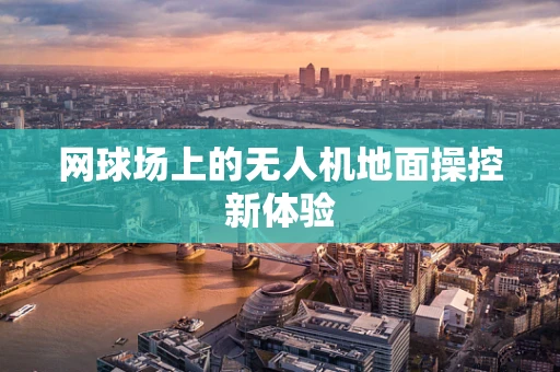 网球场上的无人机地面操控新体验