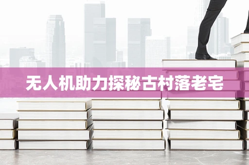 无人机助力探秘古村落老宅