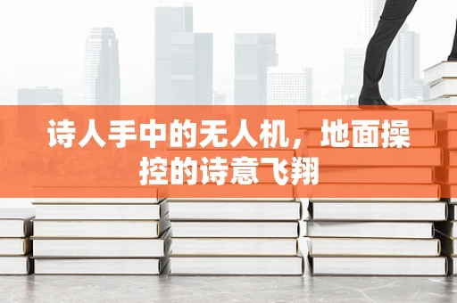 诗人手中的无人机，地面操控的诗意飞翔