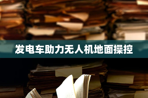 发电车助力无人机地面操控
