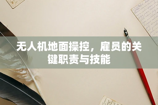 无人机地面操控，雇员的关键职责与技能