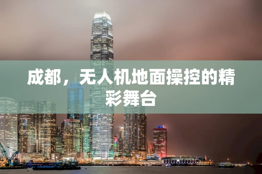 成都，无人机地面操控的精彩舞台