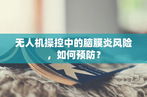 无人机操控中的脑膜炎风险，如何预防？