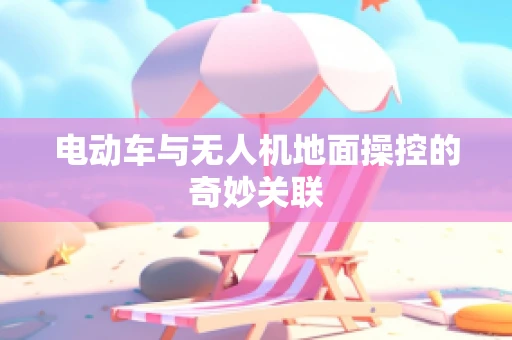 电动车与无人机地面操控的奇妙关联