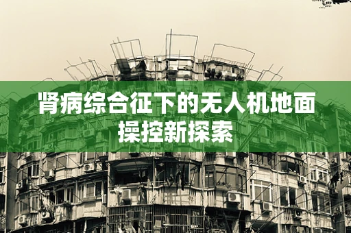 肾病综合征下的无人机地面操控新探索