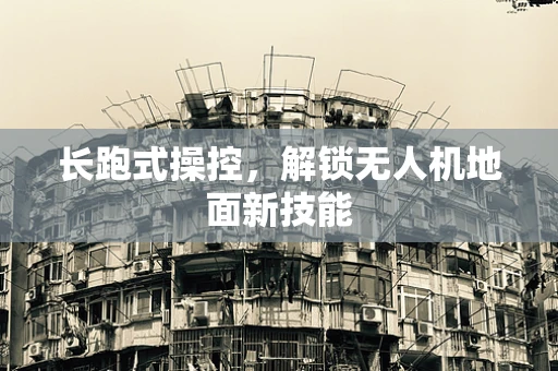 长跑式操控，解锁无人机地面新技能